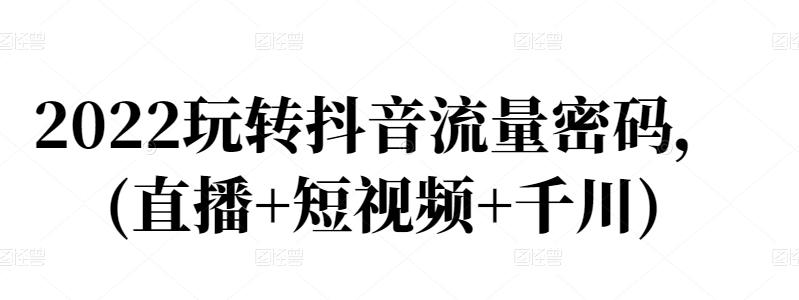 2022玩转抖音流量密码，(直播+短视频+千川)-创客一号