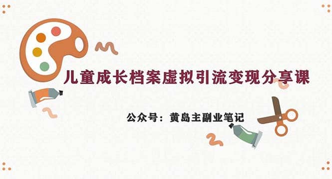 副业拆解：儿童成长档案虚拟资料变现副业，一条龙实操玩法（教程+素材）-创客一号
