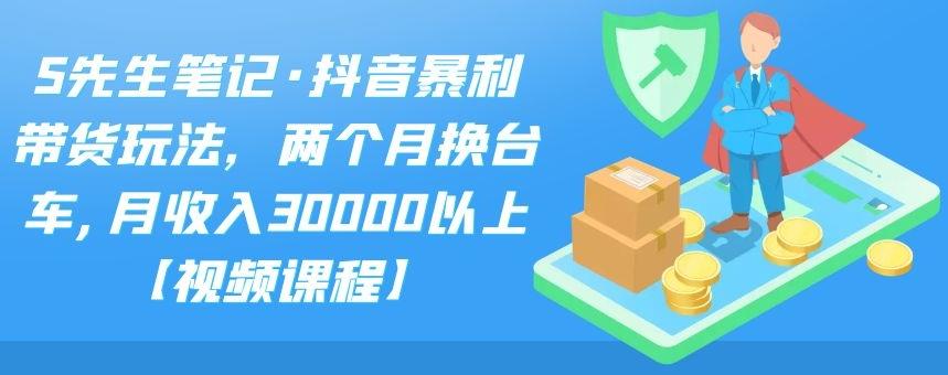 S先生笔记·抖音暴利带货玩法，两个月换台车,月收入30000以上【视频课程】-创客一号