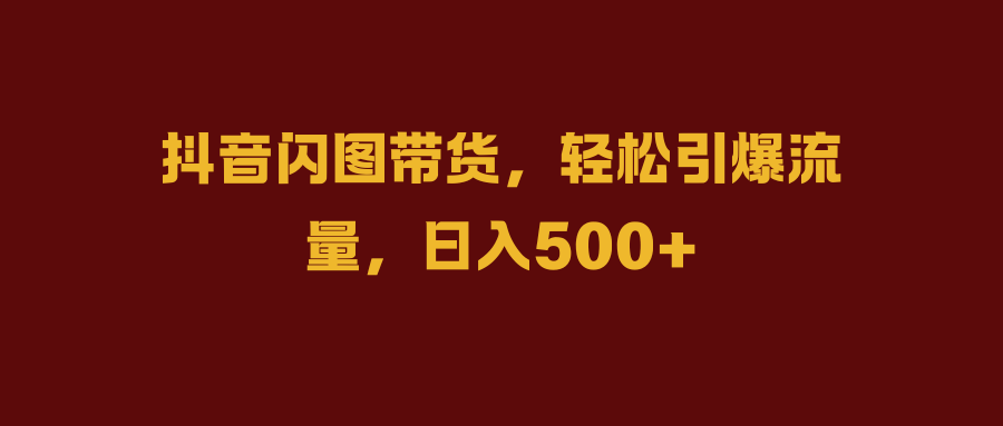 抖音闪图带货，轻松引爆流量，日入500+-创客一号