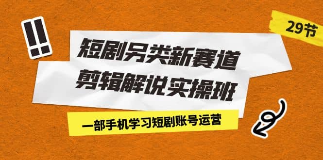 短剧另类新赛道剪辑解说实操班：一部手机学习短剧账号运营（29节 价值500）-创客一号