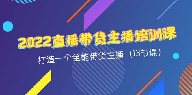 2022直播带货主播培训课，打造一个全能带货主播（13节课）-创客一号