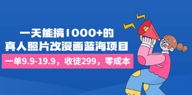 一天能搞1000+的，真人照片改漫画蓝海项目，一单9.9-19.9，收徒299，零成本-创客一号