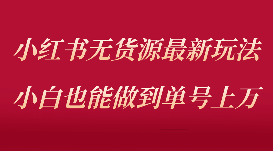 小红书无货源最新螺旋起号玩法，电商小白也能做到单号上万（收费3980）-创客一号