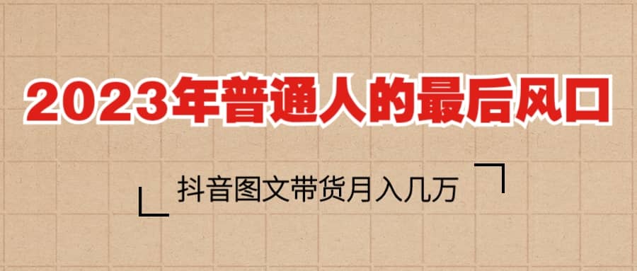 2023普通人的最后风口，抖音图文带货月入几万+-创客一号