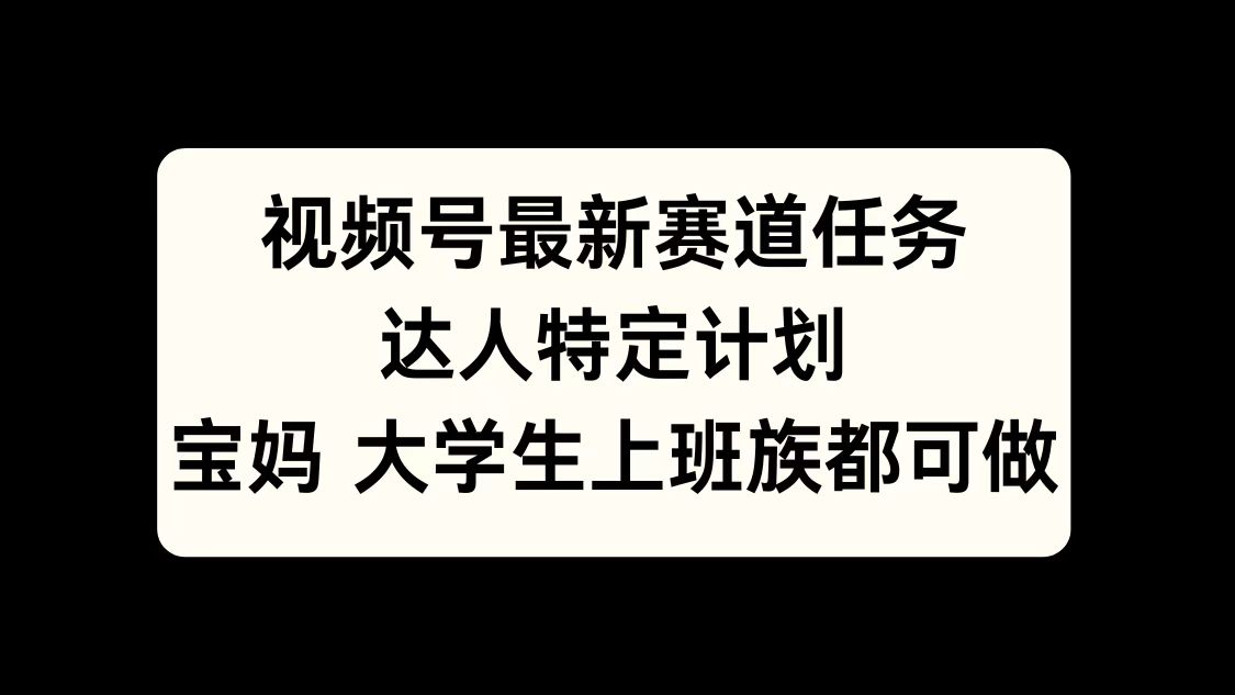 视频号最新赛道任务，达人特定计划，宝妈、大学生、上班族皆可做-创客一号