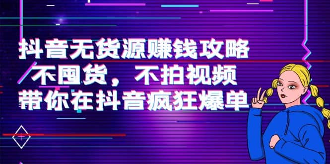 抖音无货源赚钱攻略，不囤货，不拍视频，带你在抖音疯狂爆单-创客一号