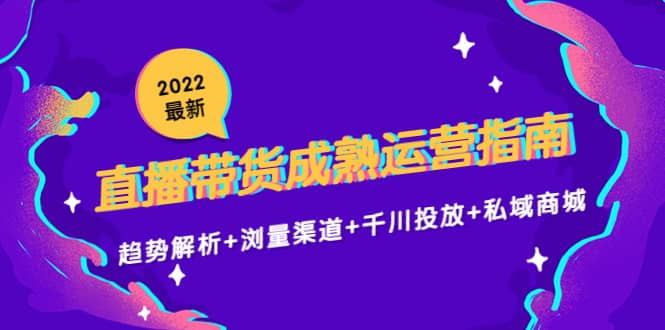 2022最新直播带货成熟运营指南：趋势解析+浏量渠道+千川投放+私域商城-创客一号