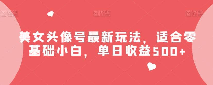 美女头像号最新玩法，适合零基础小白，单日收益500+【揭秘】-创客一号