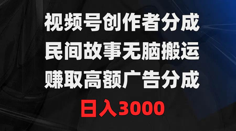 视频号创作者分成，民间故事无脑搬运，赚取高额广告分成，日入3000-创客一号