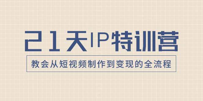 21天IP特训营，教会从短视频制作到变现的全流程-创客一号