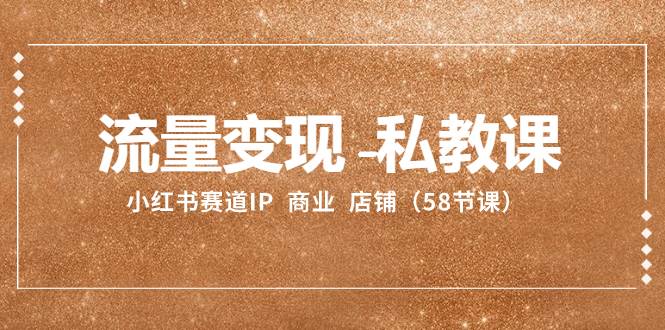 流量变现-私教课：小红书赛道IP  商业  店铺（58节课）-创客一号