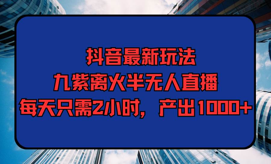 抖音最新玩法，九紫离火半无人直播，每天只需2小时，产出1000+-创客一号