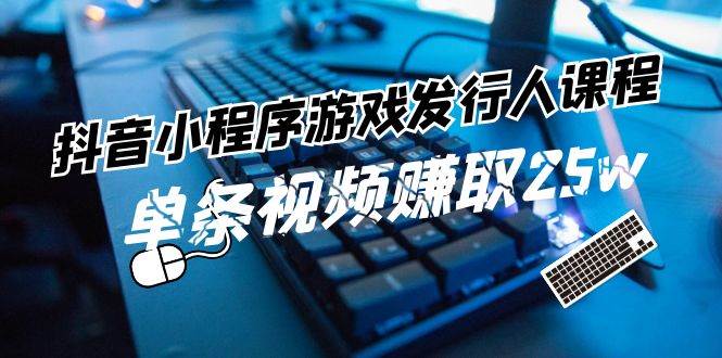 抖音小程序-游戏发行人课程：带你玩转游戏任务变现，单条视频赚取25w-创客一号