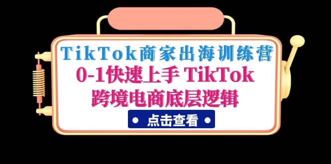 TikTok商家出海训练营：0-1快速上手 TikTok跨境电商底层逻辑(无水印)-创客一号