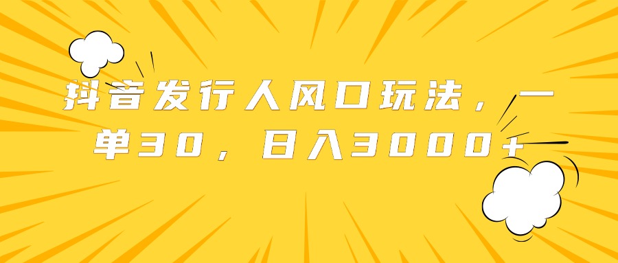 抖音发行人风口玩法，一单30，日入3000+-创客一号