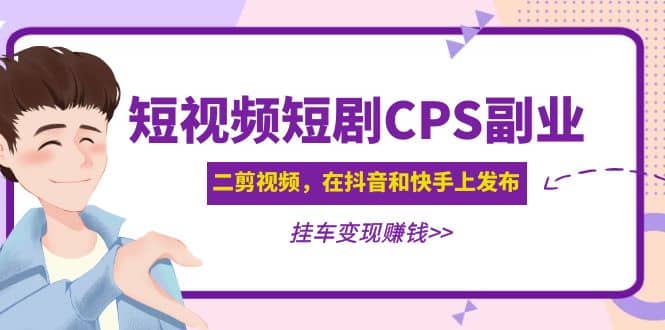 短视频短剧CPS副业项目：二剪视频在抖音和快手上发布，挂车变现-创客一号