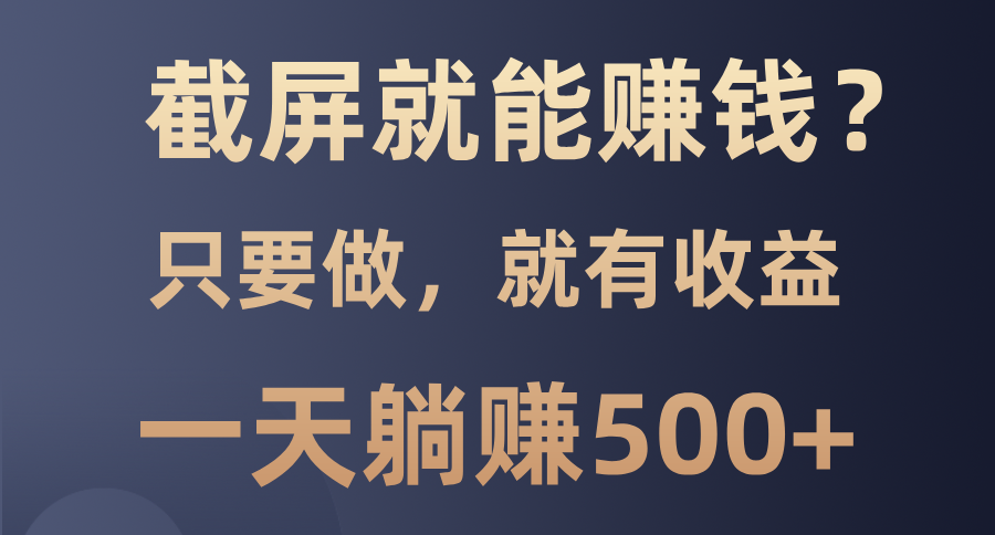 截屏就能赚钱？0门槛，只要做，100%有收益的一个项目，一天躺赚500+-创客一号