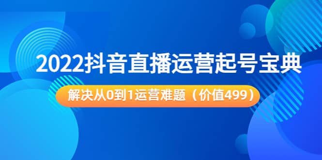 2022抖音直播运营起号宝典：解决从0到1运营难题（价值499）-创客一号