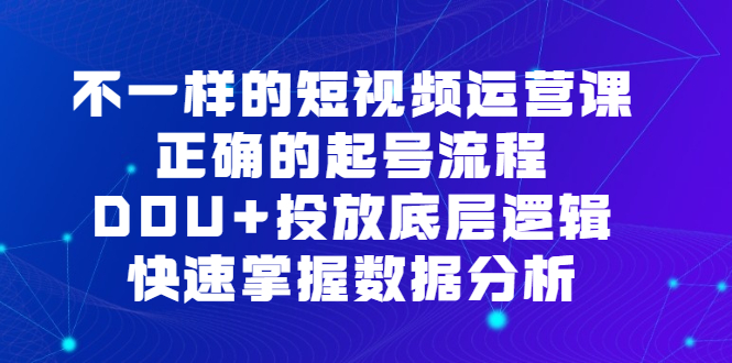 不一样的短视频运营课，正确的起号流程，DOU+投放底层逻辑，快速掌握数据分析-创客一号