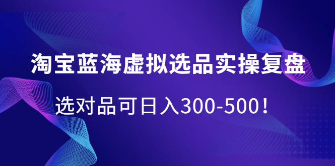 淘宝蓝海虚拟选品实操复盘，选对品可日入300-500！-创客一号