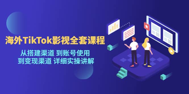 海外TikTok/影视全套课程，从搭建渠道 到账号使用 到变现渠道 详细实操讲解-创客一号