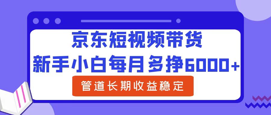 新手小白每月多挣6000+京东短视频带货，可管道长期稳定收益-创客一号