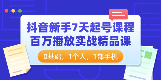 抖音新手7天起号课程：百万播放实战精品课，0基础，1个人，1部手机-创客一号