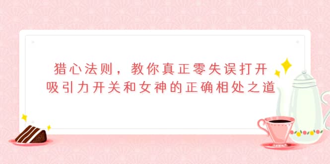 猎心法则，教你真正零失误打开吸引力开关和女神的正确相处之道-创客一号