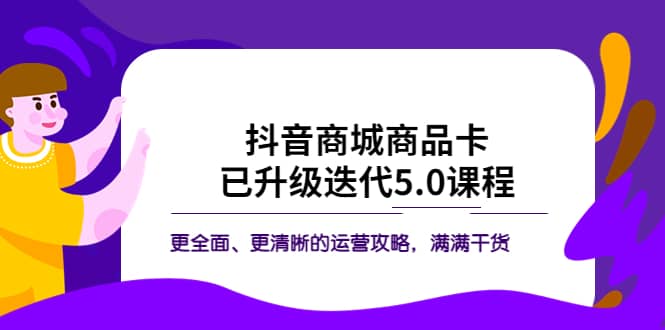 抖音商城商品卡·已升级迭代5.0课程：更全面、更清晰的运营攻略，满满干货-创客一号