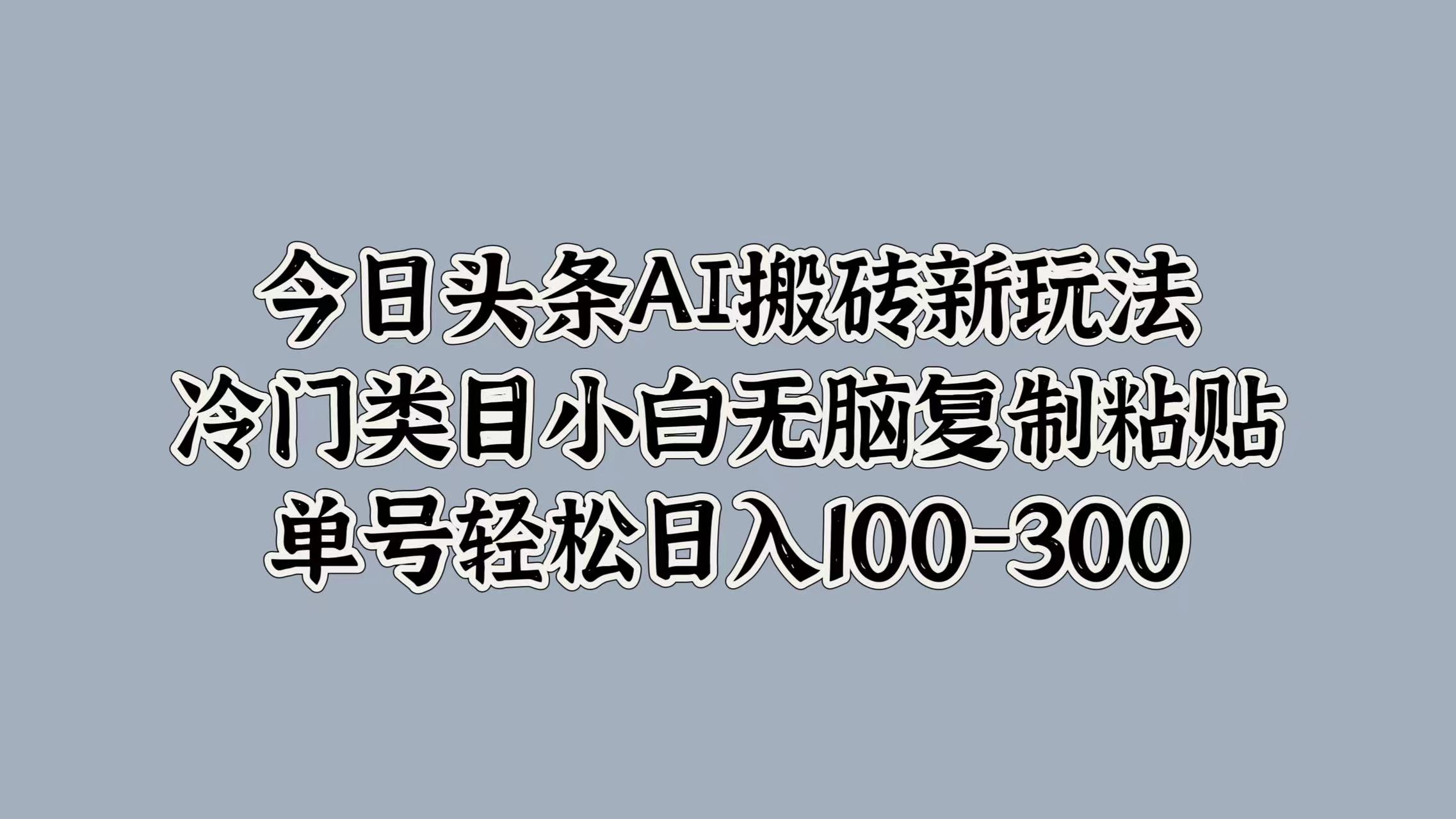 今日头条AI搬砖新玩法，冷门类目小白无脑复制粘贴，单号轻松日入100-300-创客一号