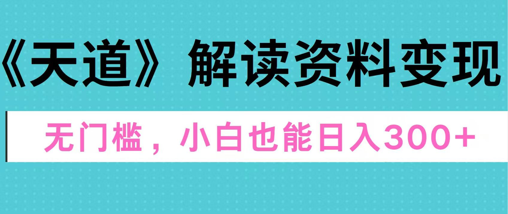 天道解读资料变现，无门槛，小白也能快速上手，稳定日入300+-创客一号