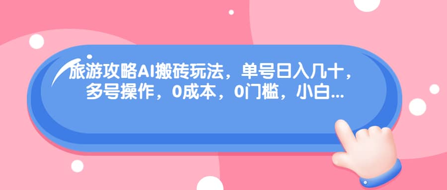 旅游攻略AI搬砖玩法，单号日入几十，可多号操作，0成本，0门槛，小白必学！-创客一号