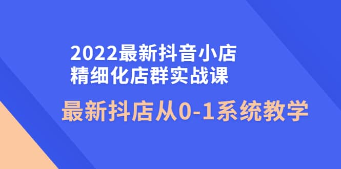 2022最新抖音小店精细化店群实战课，最新抖店从0-1系统教学-创客一号