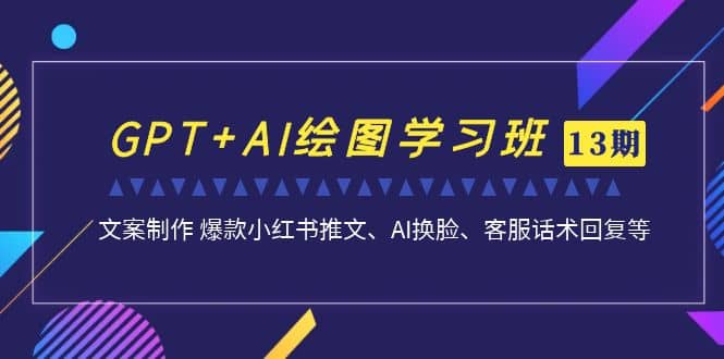 GPT+AI绘图学习班【第13期】 文案制作 爆款小红书推文、AI换脸、客服话术-创客一号