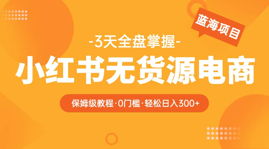 2023小红书无货源电商【保姆级教程从0到日入300】爆单3W-创客一号