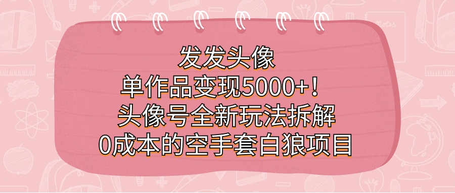 发发头像，单作品变现5000+！头像号全新玩法拆解，0成本的空手套白狼项目-创客一号