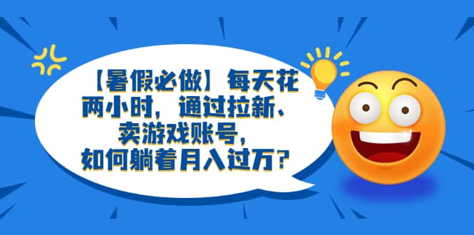【暑假必做】每天花两小时，通过拉新、卖游戏账号，如何躺着月入过万？-创客一号