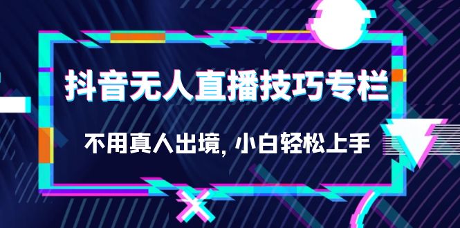 抖音无人直播技巧专栏，不用真人出境，小白轻松上手（27节）-创客一号