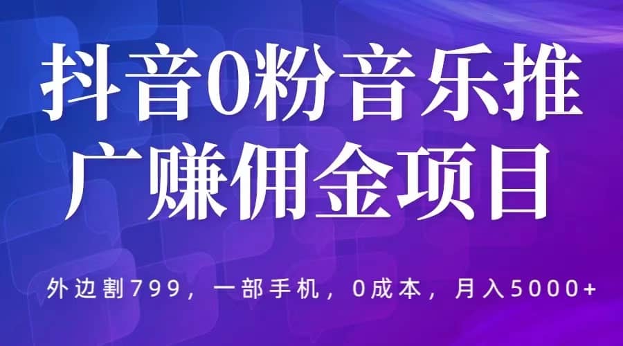 抖音0粉音乐推广赚佣金项目，外边割799，一部手机0成本就可操作，月入5000+-创客一号