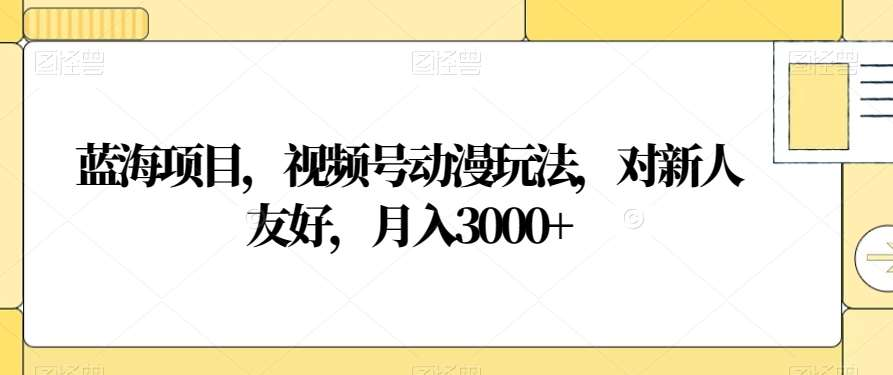 视频号动漫玩法，对新人友好，月入3000+，蓝海项目-创客一号