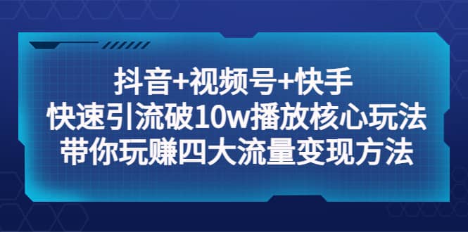 抖音+视频号+快手 快速引流破10w播放核心玩法：带你玩赚四大流量变现方法-创客一号