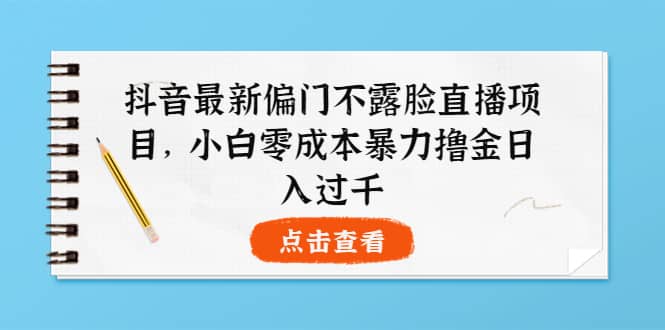 抖音最新偏门不露脸直播项目，小白零成本暴力撸金日入1000+-创客一号