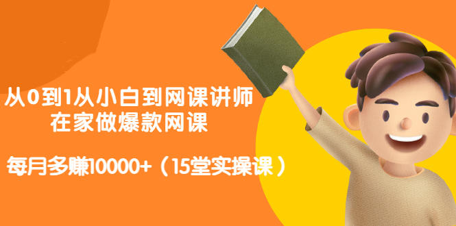 从0到1从小白到网课讲师：在家做爆款网课，每月多赚10000+（15堂实操课）-创客一号
