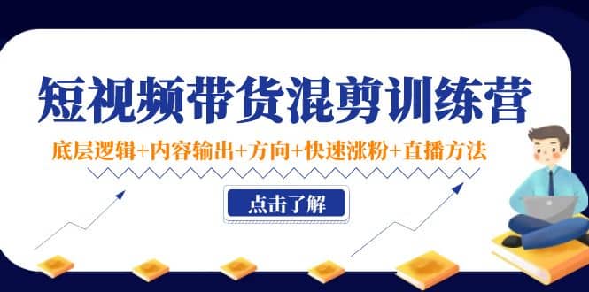 短视频带货混剪训练营：底层逻辑+内容输出+方向+快速涨粉+直播方法！-创客一号