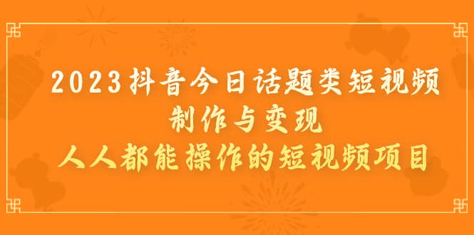 2023抖音今日话题类短视频制作与变现，人人都能操作的短视频项目-创客一号