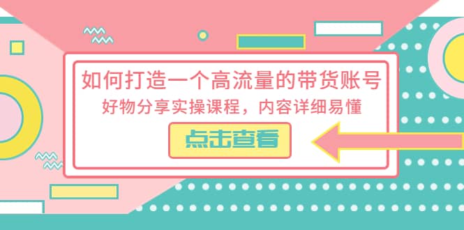 如何打造一个高流量的带货账号，好物分享实操课程，内容详细易懂-创客一号