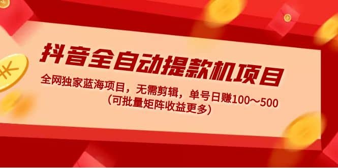 抖音全自动提款机项目：独家蓝海 无需剪辑 单号日赚100～500 (可批量矩阵)-创客一号