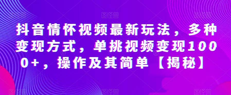 抖音情怀视频最新玩法，多种变现方式，单挑视频变现1000+，操作及其简单【揭秘】-创客一号
