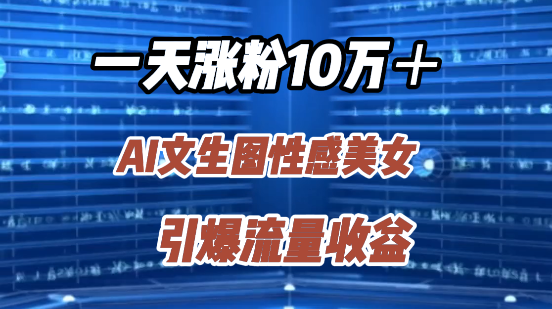 一天涨粉10万＋，AI文生图性感美女，引爆流量收益-创客一号